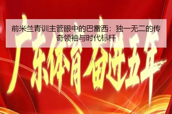 前米兰青训主管眼中的巴雷西:独一无二的传奇领袖与时代标杆(yabo.comapp)