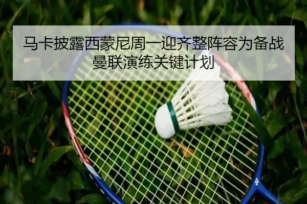 马卡披露西蒙尼周一迎齐整阵容为备战曼联演练关键计划 | yabo.comapp
