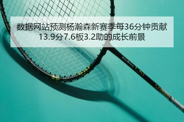 数据网站预测杨瀚森新赛季每36分钟贡献13.9分7.6板3.2助的成长前景 | yabo.comapp